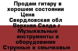 Продам гитару в хорошем состоянии › Цена ­ 3 300 - Свердловская обл., Верхняя Салда г. Музыкальные инструменты и оборудование » Струнные и смычковые   . Свердловская обл.,Верхняя Салда г.